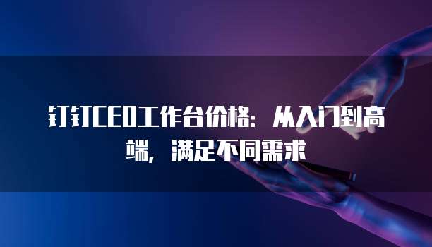 钉钉CEO工作台价格:从入门到高端,满足不同需求