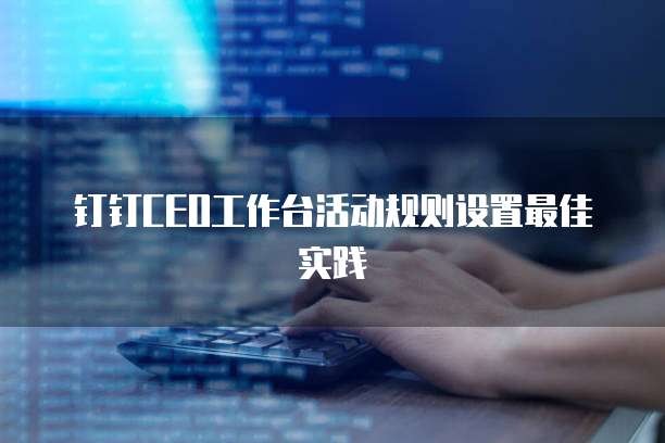 钉钉CEO工作台活动规则设置最佳实践