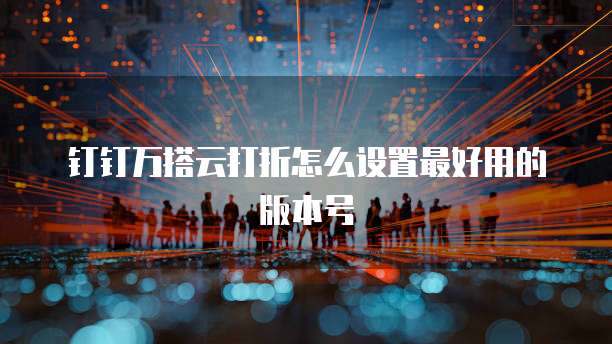 钉钉万搭云打折怎么设置最好用的版本号