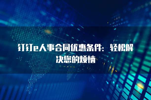 钉钉e人事合同优惠条件:轻松解决您的烦恼