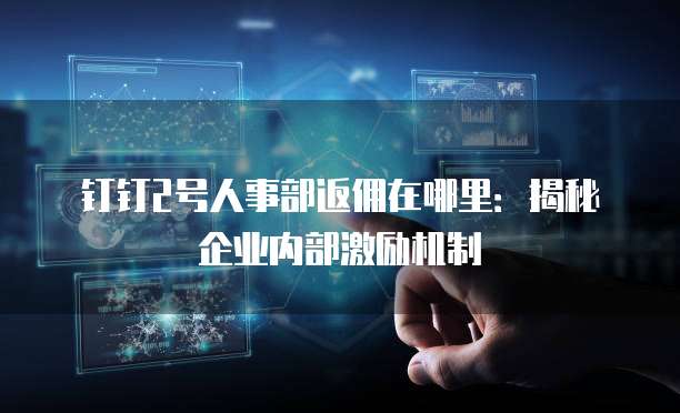 钉钉2号人事部返佣在哪里:揭秘企业内部激励机制