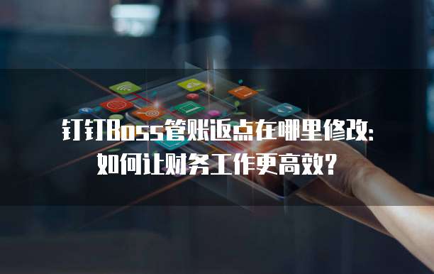 钉钉Boss管账返点在哪里修改:如何让财务工作更高效?