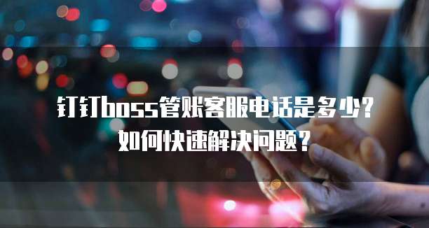 钉钉boss管账客服电话是多少?如何快速解决问题?