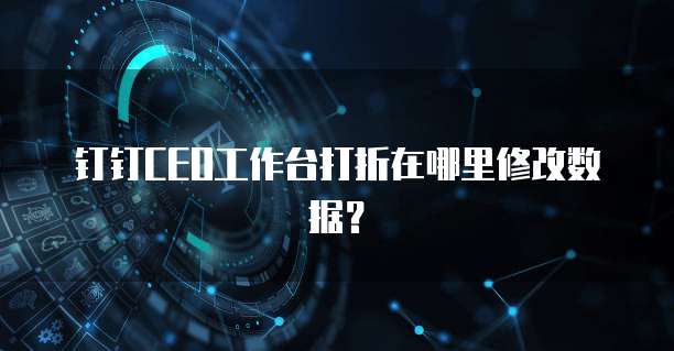 钉钉CEO工作台打折在哪里修改数据？