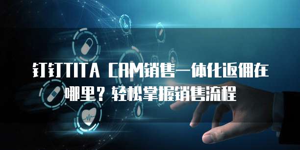 钉钉TITA CRM销售一体化返佣在哪里?轻松掌握销售流程