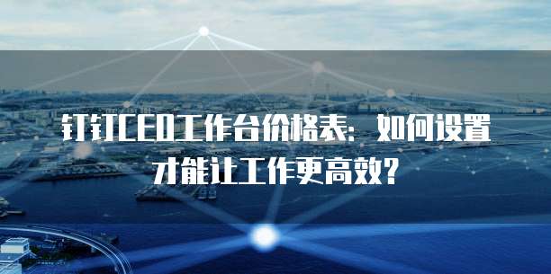 钉钉CEO工作台价格表:如何设置才能让工作更高效?