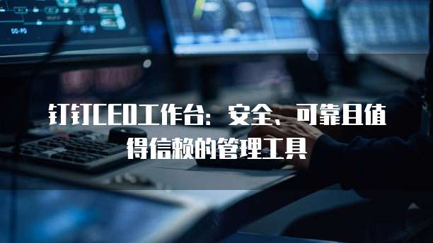 钉钉CEO工作台:安全、可靠且值得信赖的管理工具
