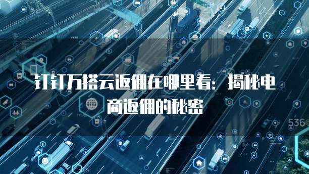 钉钉万搭云返佣在哪里看:揭秘电商返佣的秘密