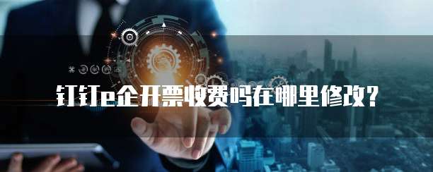 钉钉e企开票收费吗在哪里修改?