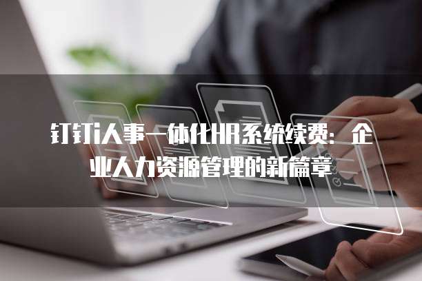 钉钉i人事一体化HR系统续费:企业人力资源管理的新篇章
