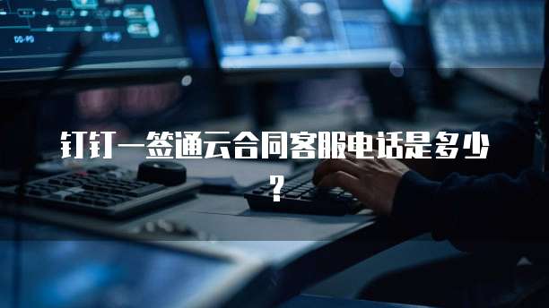 钉钉一签通云合同客服电话是多少?