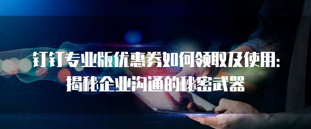 钉钉专业版优惠券如何领取及使用:揭秘企业沟通的秘密武器