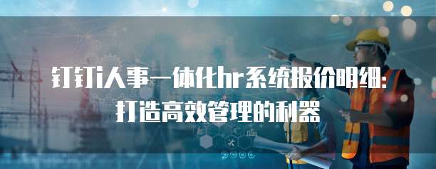 钉钉i人事一体化hr系统报价明细:打造高效管理的利器