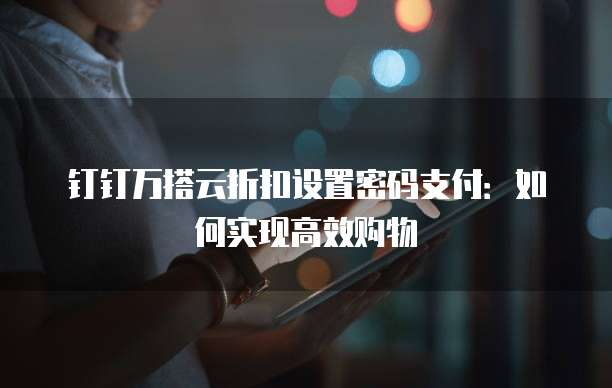 钉钉万搭云折扣设置密码支付：如何实现高效购物