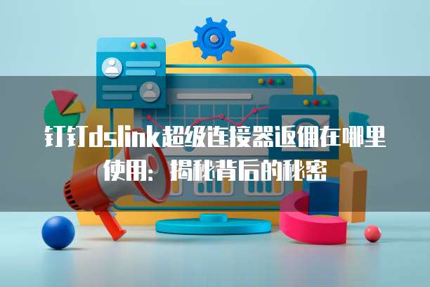 钉钉dslink超级连接器返佣在哪里使用:揭秘背后的秘密