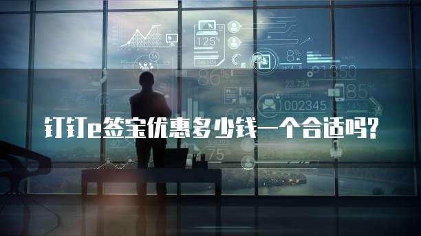钉钉e签宝优惠多少钱一个合适吗?