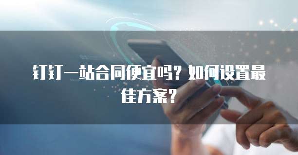 钉钉一站合同便宜吗?如何设置最佳方案?