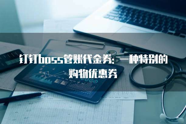 钉钉boss管账代金券: 一种特别的购物优惠券
