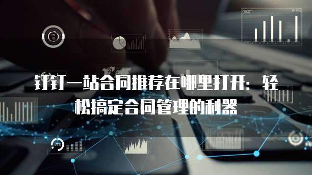 钉钉一站合同推荐在哪里打开:轻松搞定合同管理的利器