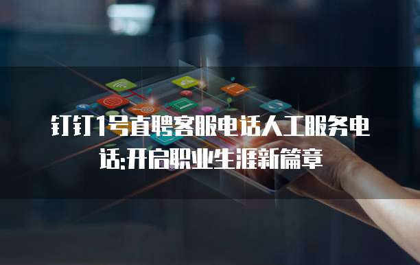 钉钉1号直聘客服电话人工服务电话:开启职业生涯新篇章