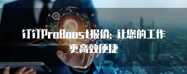 钉钉ProBoost报价: 让您的工作更高效便捷