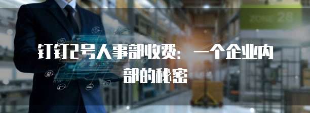 钉钉2号人事部收费:一个企业内部的秘密