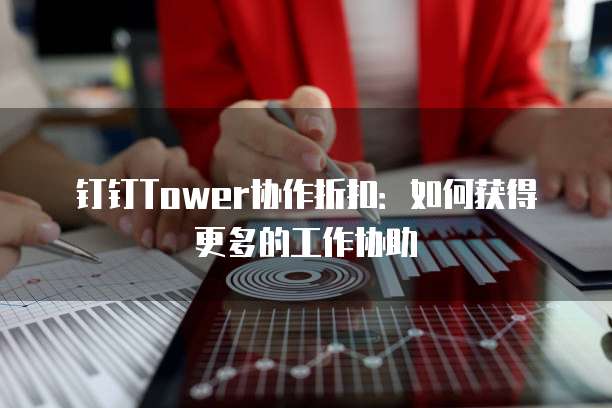 钉钉Tower协作折扣:如何获得更多的工作协助