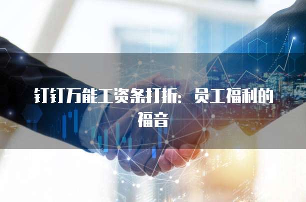 钉钉万能工资条打折:员工福利的福音