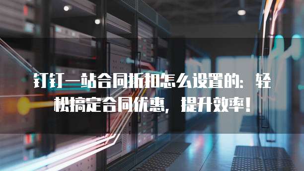钉钉一站合同折扣怎么设置的:轻松搞定合同优惠,提升效率!
