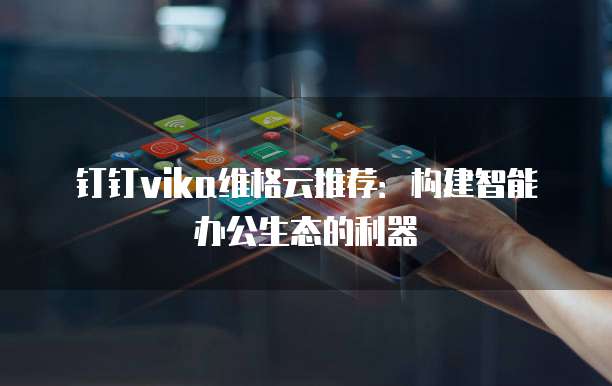 钉钉vika维格云推荐:构建智能办公生态的利器