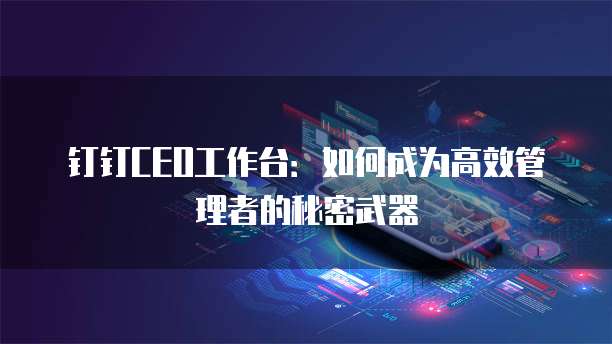 钉钉CEO工作台:如何成为高效管理者的秘密武器