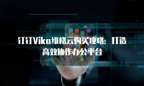 钉钉Vika维格云购买攻略:打造高效协作办公平台