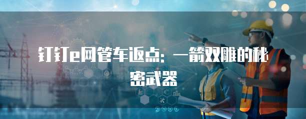 钉钉e网管车返点: 一箭双雕的秘密武器
