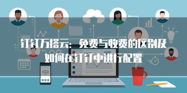 钉钉万搭云:免费与收费的区别及如何在钉钉中进行配置
