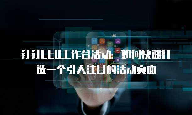 钉钉CEO工作台活动:如何快速打造一个引人注目的活动页面