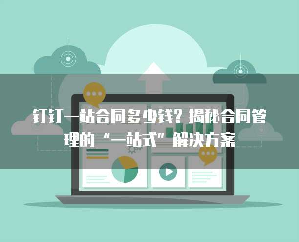钉钉一站合同多少钱?揭秘合同管理的“一站式”解决方案