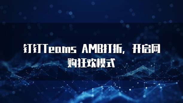 钉钉Teams AMB打折，开启网购狂欢模式