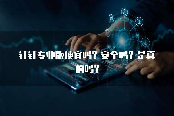 钉钉专业版便宜吗?安全吗?是真的吗?