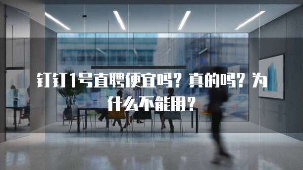 钉钉1号直聘便宜吗?真的吗?为什么不能用?