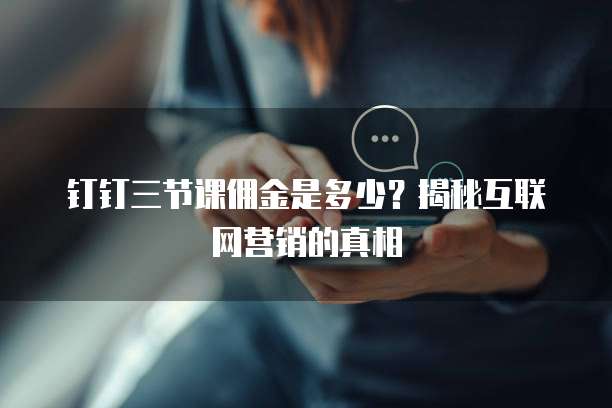 钉钉三节课佣金是多少?揭秘互联网营销的真相