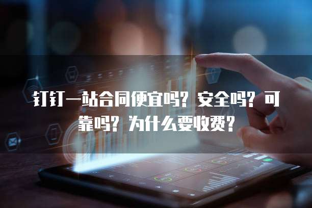 钉钉一站合同便宜吗? 安全吗? 可靠吗? 为什么要收费?