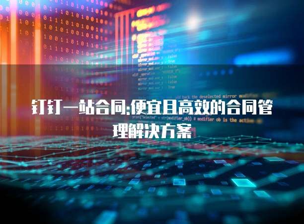 钉钉一站合同:便宜且高效的合同管理解决方案