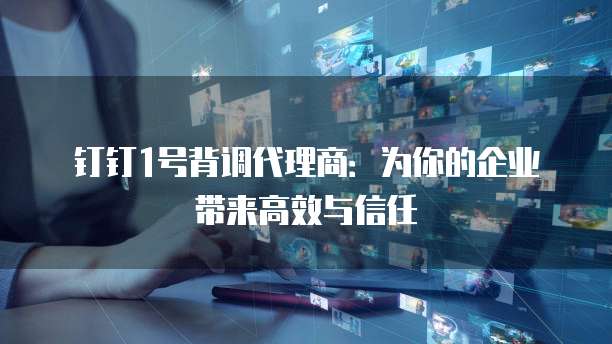 钉钉1号背调代理商:为你的企业带来高效与信任