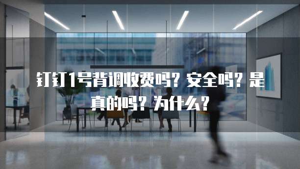 钉钉1号背调收费吗?安全吗?是真的吗?为什么?