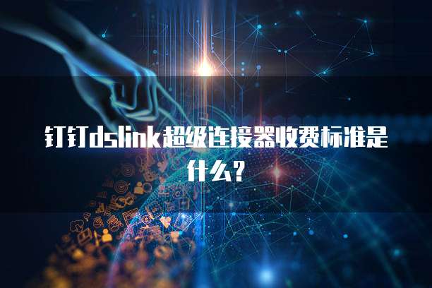 钉钉dslink超级连接器收费标准是什么？
