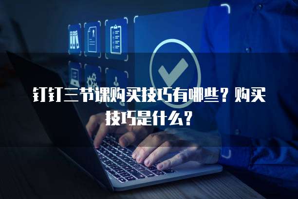 钉钉三节课购买技巧有哪些?购买技巧是什么?