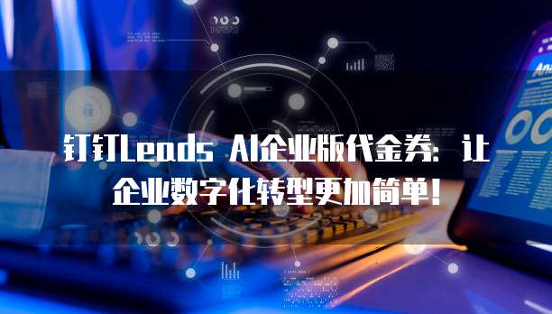 钉钉Leads AI企业版代金券:让企业数字化转型更加简单!