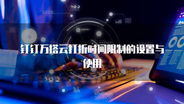 钉钉万搭云打折时间限制的设置与使用