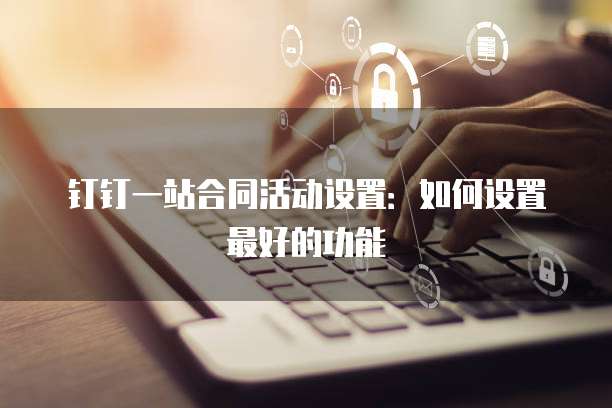 钉钉一站合同活动设置：如何设置最好的功能