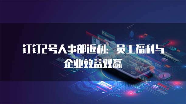 钉钉2号人事部返利:员工福利与企业效益双赢